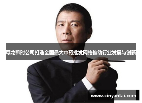尊龙凯时公司打造全国最大中药批发网络推动行业发展与创新